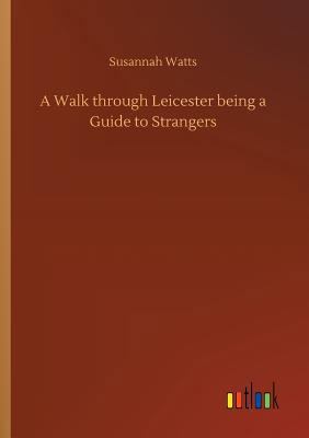 A Walk through Leicester being a Guide to Stran... 3732647226 Book Cover