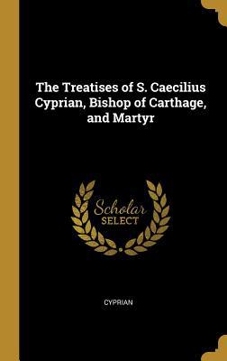 The Treatises of S. Caecilius Cyprian, Bishop o... 0526328193 Book Cover