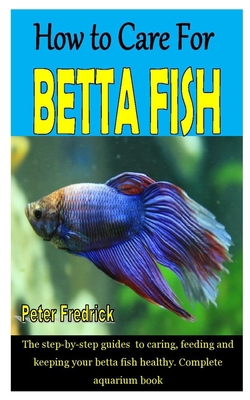 HOW TO CARE FOR BETTA FISH: The step-by-step guides to caring, feeding and keeping your betta fish healthy. Complete aquarium book B08HSC1CJG Book Cover