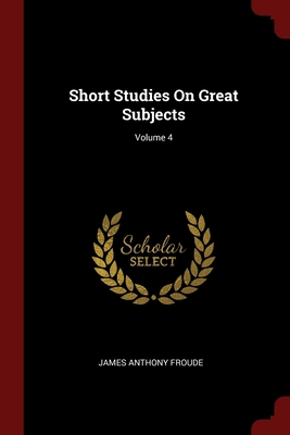 Short Studies On Great Subjects; Volume 4 1375676644 Book Cover