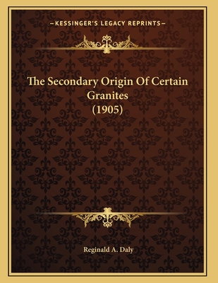 The Secondary Origin Of Certain Granites (1905) 1167160517 Book Cover