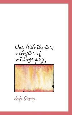 Our Irish Theater; A Chapter of Autobiography 1117389480 Book Cover