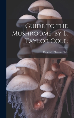 Guide to the Mushrooms, by L. Taylor Cole; 1021130567 Book Cover