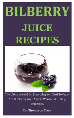 Bilberry Juice Recipes: The Ultimate Guild On Everything You Need To Know About Bilberry Juice And Its Wonderful Healing Properties