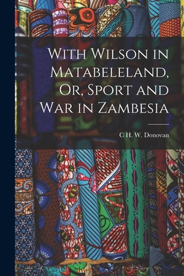 With Wilson in Matabeleland, Or, Sport and War ... 1017998108 Book Cover