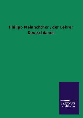 Philipp Melanchthon, Der Lehrer Deutschlands [German] 384603360X Book Cover
