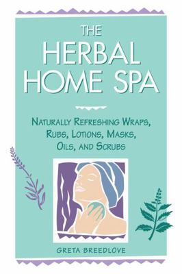 The Herbal Home Spa : Naturally Refreshing Wraps, Rubs, Lotions, Masks, Oils, and Scrubs