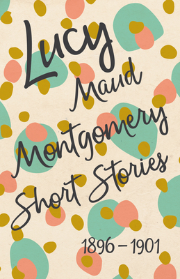 Lucy Maud Montgomery Short Stories, 1896 to 1901 147331755X Book Cover