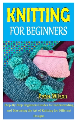 Paperback KNITTING FOR BEGINNERS: Step-By-Step Beginners Guides to Understanding and Mastering the Art of Knitting for Different Designs Book