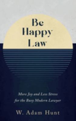 Be Happy Law : More Joy and Less Stress for the Busy Modern Lawyer