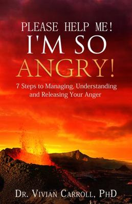 Please Help Me! I'm So Angry! : 7 Steps to Managing, Understanding and Releasing Your Anger