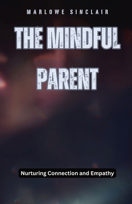 The Mindful Parent: Nurturing Connection and Em... B0DFD75W1D Book Cover