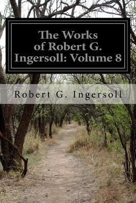 The Works of Robert G. Ingersoll: Volume 8 1502458861 Book Cover