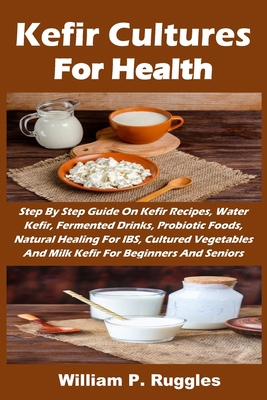 Kefir Cultures For Health: Step By Step Guide On Kefir Recipes, Water Kefir, Fermented Drinks, Probiotic Foods, Natural Healing For IBS, Cultured Vegetables And Milk Kefir For Beginners And Seniors B088S874TB Book Cover