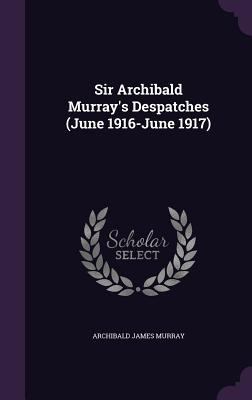 Sir Archibald Murray's Despatches (June 1916-Ju... 1341123189 Book Cover