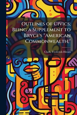 Outlines of Civics; Being a Supplement to Bryce... 1172168407 Book Cover