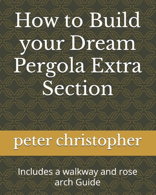 How to Build your Dream Pergola Extra Section: ... B0D6RYB39G Book Cover