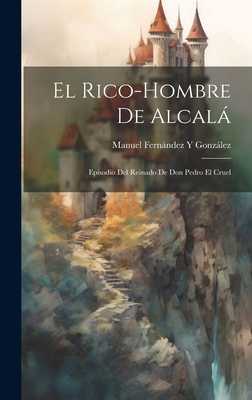 El Rico-Hombre De Alcalá: Episodio Del Reinado ... [Spanish] 1020676817 Book Cover