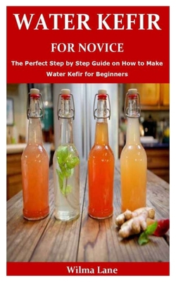 WATER KEFIR FOR NOVICE: The Perfect Step by Step Guide on How to Make Water Kefir for Beginners