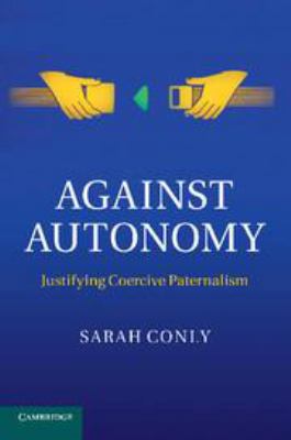 Against Autonomy: Justifying Coercive Paternalism 1139176102 Book Cover
