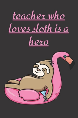 Teacher who loves sloth is a hero: Funny Cute sloth Valentine's Day Notebook Journal Gift for teacher ,for teacher,son,daughter,for ... some love,math,dance,history,english,spanish