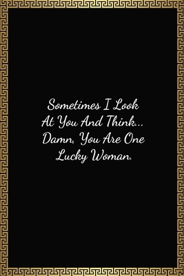 Sometimes I Look At You And Think... Damn, You Are One Lucky Woman: Funny Valentines Day Gift For Her, Lined Journal Notebook (120 Pages, 6 x 9 Inches)