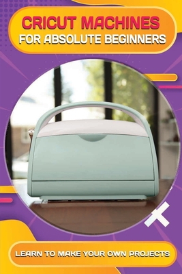 Cricut Machines For Absolute Beginners: Learn T... B09CKP1FC9 Book Cover