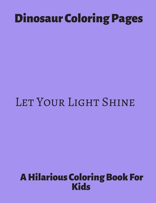 Dinosaur Coloring Pages ~ Let Your light Shine: A Hilarious Coloring Book For Kids. Gifts For Boys.