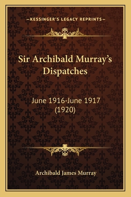 Sir Archibald Murray's Dispatches: June 1916-Ju... 1165602326 Book Cover