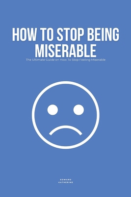 How To Stop Being Miserable: The Ultimate Guide... B0D24YBWQW Book Cover