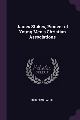 James Stokes, Pioneer of Young Men's Christian ... 1379023920 Book Cover