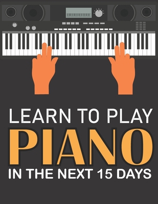Paperback Learn To Play Piano in the Next 15 Days: Secrets To Playing Piano in Less Time Than You Ever Thought Possible Book