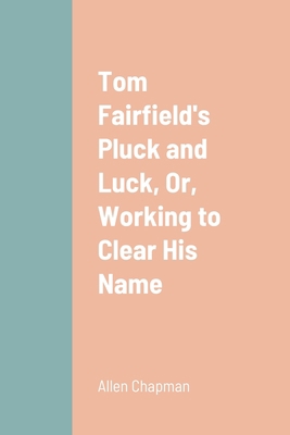 Tom Fairfield's Pluck and Luck, Or, Working to ... 1387664468 Book Cover