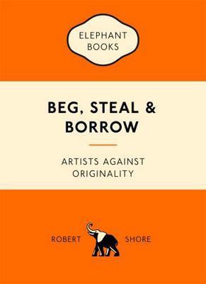 Beg, Steal & Borrow: Artists Against Originality 1780679467 Book Cover