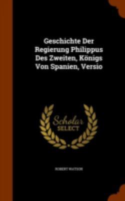Geschichte Der Regierung Philippus Des Zweiten,... 134616276X Book Cover