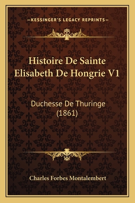 Histoire De Sainte Elisabeth De Hongrie V1: Duc... [French] 116847504X Book Cover