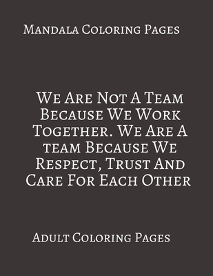 Mandala Coloring Pages ~ We Are Not A Team Because We Work Together. We Are A Team Because We Respect, Trust And care For Each Other: Adult Coloring ... Relieving Coloring Pages. Gifts For Team. B088BF1BX6 Book Cover