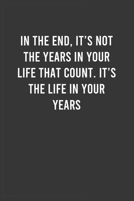 In the end, it's not the years in your life that count: Motivational Notebook For Men / Women, Inspirational Journal, Inspiring Birthday / Christmas / ... Member ( 6x9 100 Pages Lined Notebook )