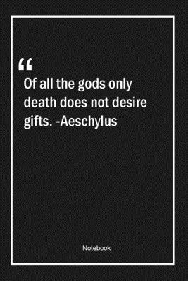 Of all the gods only death does not desire gifts. -Aeschylus: Lined Gift Notebook With Unique Touch | Journal | Lined Premium 120 Pages |death Quotes|