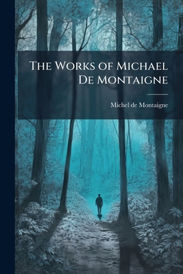 The Works of Michael De Montaigne: Comprising H... 1143733711 Book Cover