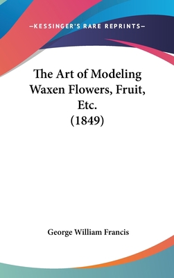 The Art of Modeling Waxen Flowers, Fruit, Etc. ... 1161799656 Book Cover