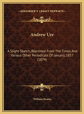 Andrew Ure: A Slight Sketch, Reprinted From The... 1169420230 Book Cover