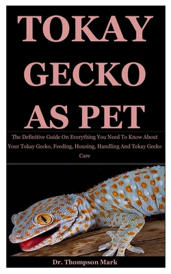 Tokay Gecko As Pet: The Definitive Guide On Everything You Need To Know About Your Tokay Gecko, Feeding, Housing, Handling And Tokay Gecko Care