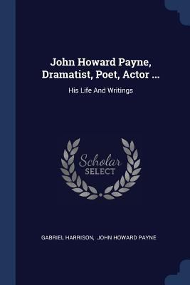 John Howard Payne, Dramatist, Poet, Actor ...: ... 1377166007 Book Cover