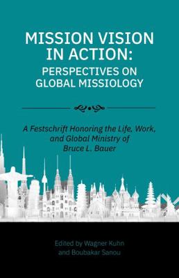 Mission Vision in Action: Perspectives on Global Missiology : A Festschrift Honoring the Life, Work, and Global Ministry of Bruce L. Bauer