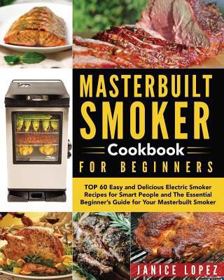 Masterbuilt Smoker Cookbook for Beginners: Top 60 Easy and Delicious Electric Smoker Recipes for Smart People and the Essential Beginner's Guide for Your Masterbuilt Smoker 1724425269 Book Cover