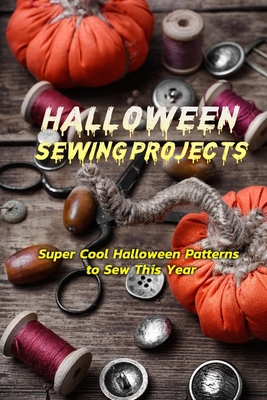 Halloween Sewing Projects: Super Cool Halloween Patterns to Sew This Year: Amazing Halloween Sewing Projects and Ideas Book B08JDTRF8R Book Cover