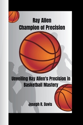 Ray Allen Champion of Precision: Unveiling Ray ... B0D3X2GP57 Book Cover