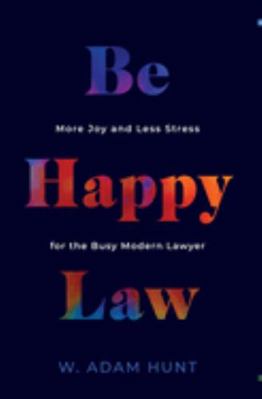 Be Happy Law : More Joy and Less Stress for the Busy Modern Lawyer