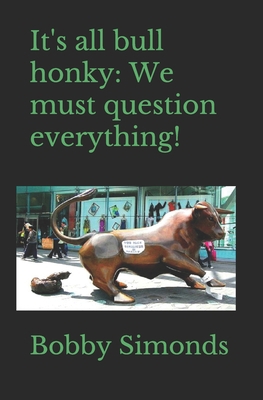 It's all bull honky: We must question everything! B087637FB2 Book Cover